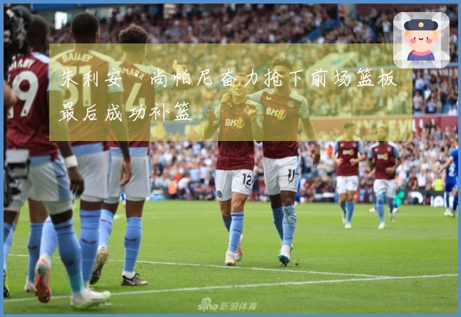 朱利安·尚帕尼奋力抢下前场篮板 最后成功补篮