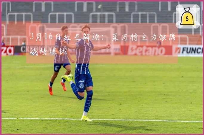3月16日红王解读：莱万特主力缺席战绩堪忧