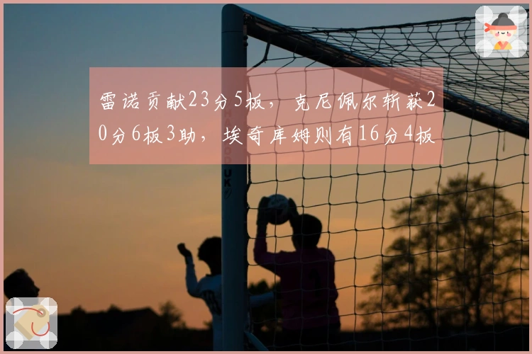雷诺贡献23分5板，克尼佩尔斩获20分6板3助，埃奇库姆则有16分4板7助2断表现