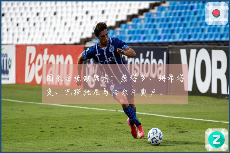 国米合练缺席者：劳塔罗、姆希塔良、巴斯托尼与恰尔汗奥卢