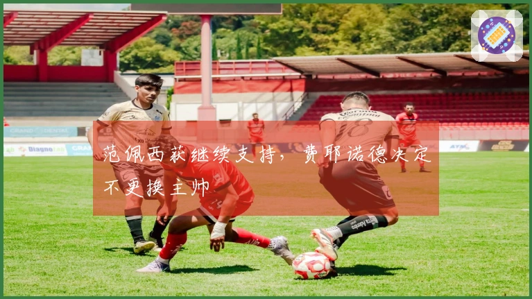 范佩西获继续支持，费耶诺德决定不更换主帅