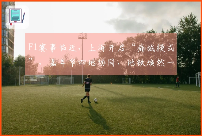 F1赛事临近，上海开启“痛城模式”，嘉年华四地协同，地铁焕然一新