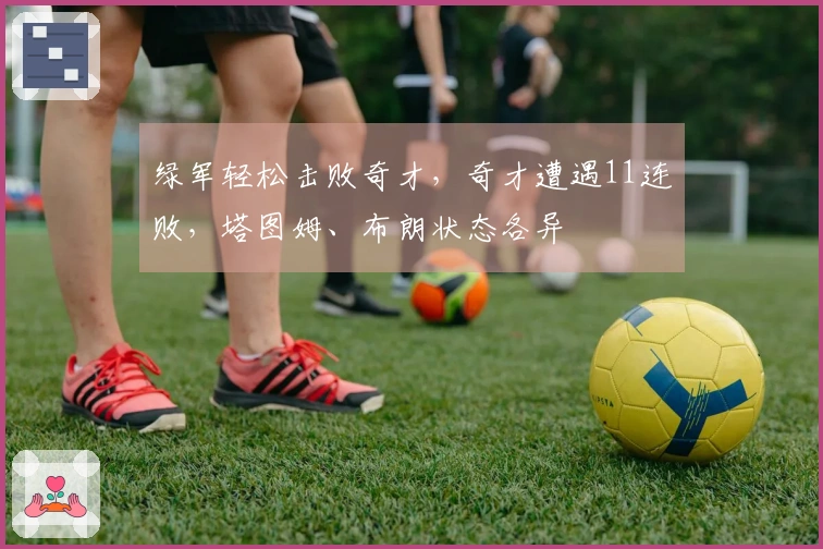 绿军轻松击败奇才，奇才遭遇11连败，塔图姆、布朗状态各异