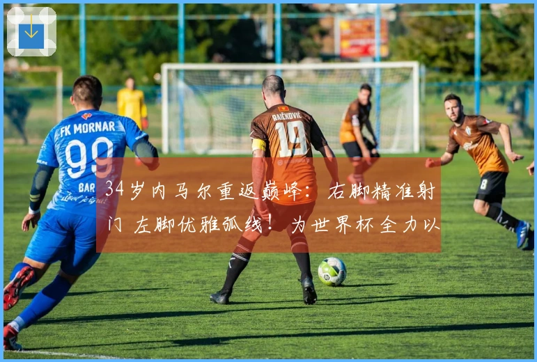 34岁内马尔重返巅峰：右脚精准射门 左脚优雅弧线！为世界杯全力以赴