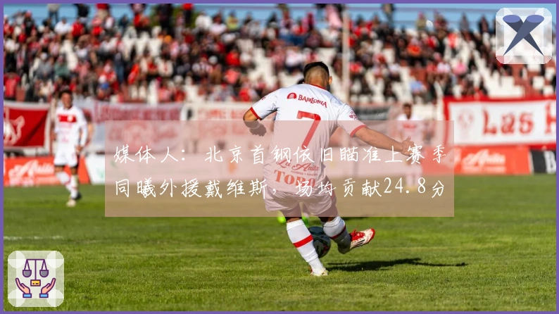 媒体人：北京首钢依旧瞄准上赛季同曦外援戴维斯，场均贡献24.8分