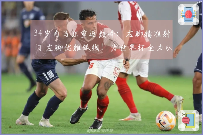 34岁内马尔重返巅峰：右脚精准射门 左脚优雅弧线！为世界杯全力以赴