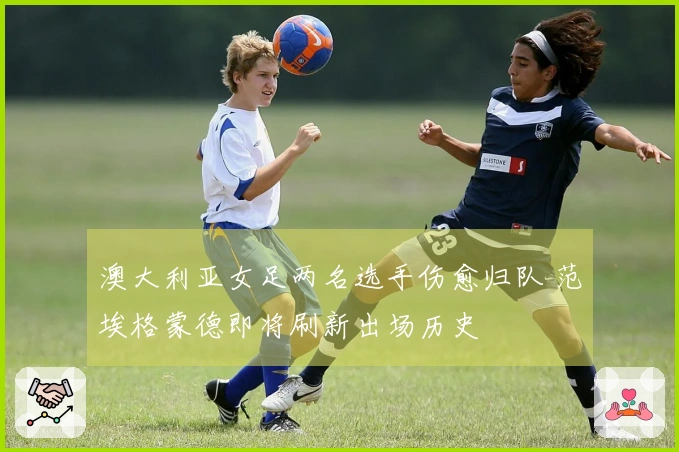 澳大利亚女足两名选手伤愈归队 范埃格蒙德即将刷新出场历史