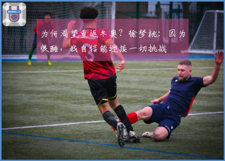 为何渴望重返冬奥？徐梦桃：因为很酷，我自信能迎接一切挑战