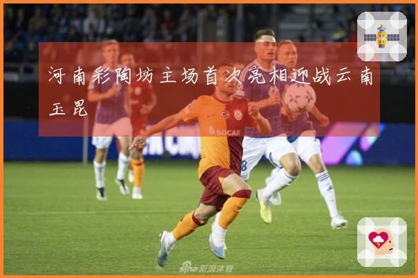 河南彩陶坊主场首次亮相迎战云南玉昆