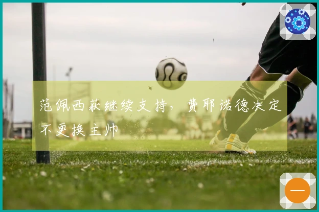 范佩西获继续支持，费耶诺德决定不更换主帅