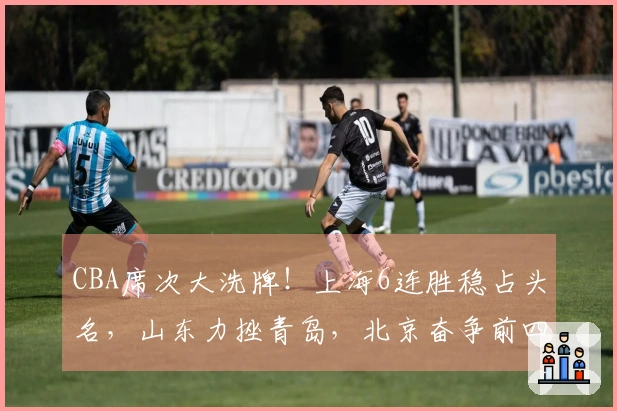 CBA席次大洗牌！上海6连胜稳占头名，山东力挫青岛，北京奋争前四