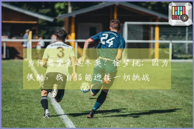 为何渴望重返冬奥？徐梦桃：因为很酷，我自信能迎接一切挑战