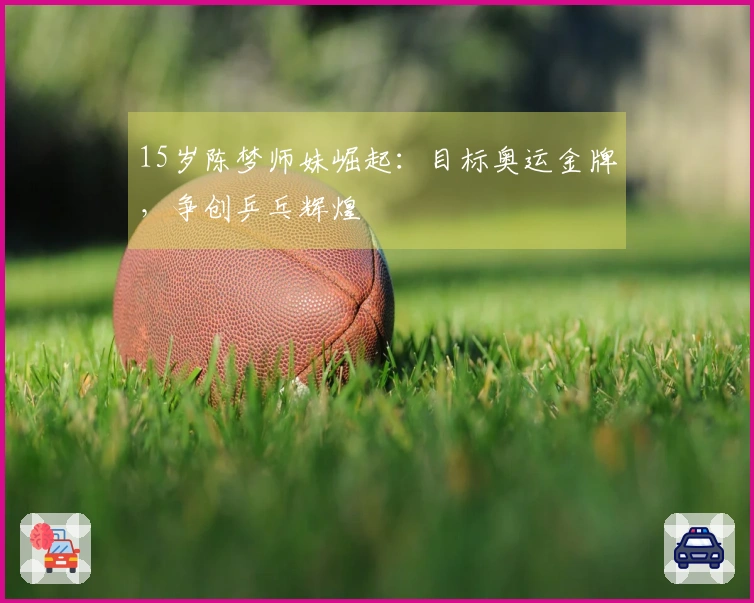 15岁陈梦师妹崛起：目标奥运金牌，争创乒乓辉煌