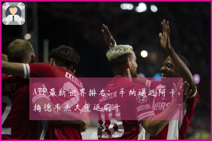 ATP最新世界排名：辛纳逼近阿卡，梅德韦杰夫重返前十