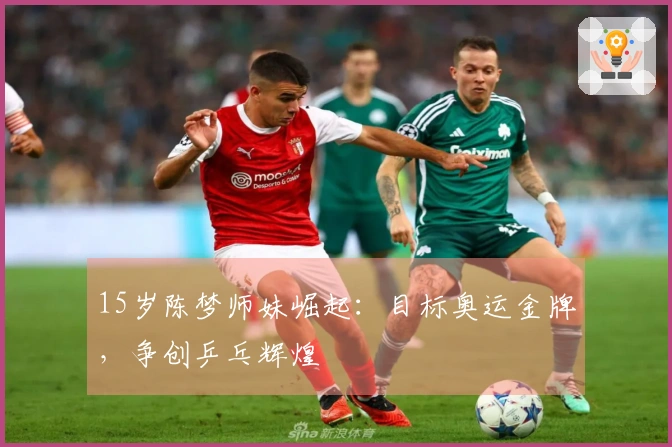 15岁陈梦师妹崛起：目标奥运金牌，争创乒乓辉煌