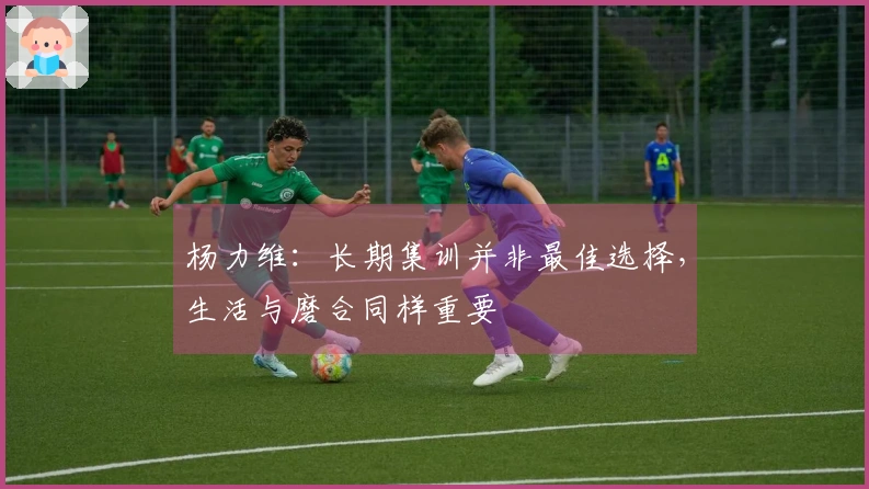 杨力维：长期集训并非最佳选择，生活与磨合同样重要