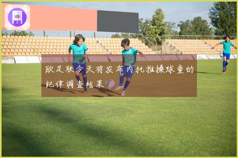 欧足联今天将发布内托推搡球童的纪律调查结果